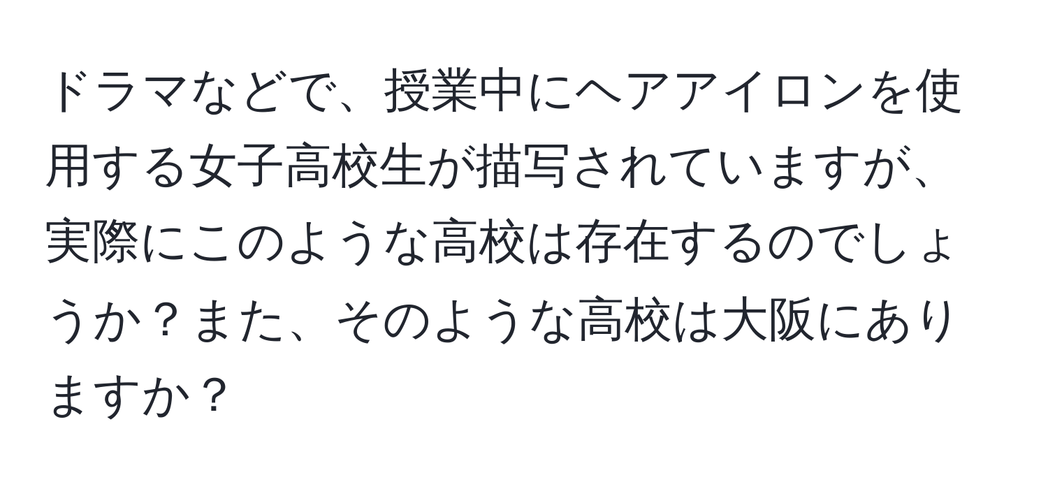 ドラマなどで、授業中にヘアアイロンを使用する女子高校生が描写されていますが、実際にこのような高校は存在するのでしょうか？また、そのような高校は大阪にありますか？