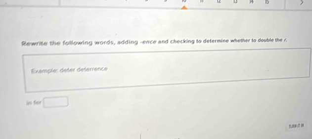 12 1 14 b 
Rewrite the following words, adding -ence and checking to determine whether to double the r. 
Example: déter déferrence 
fr □ 
TLRUN IT UN