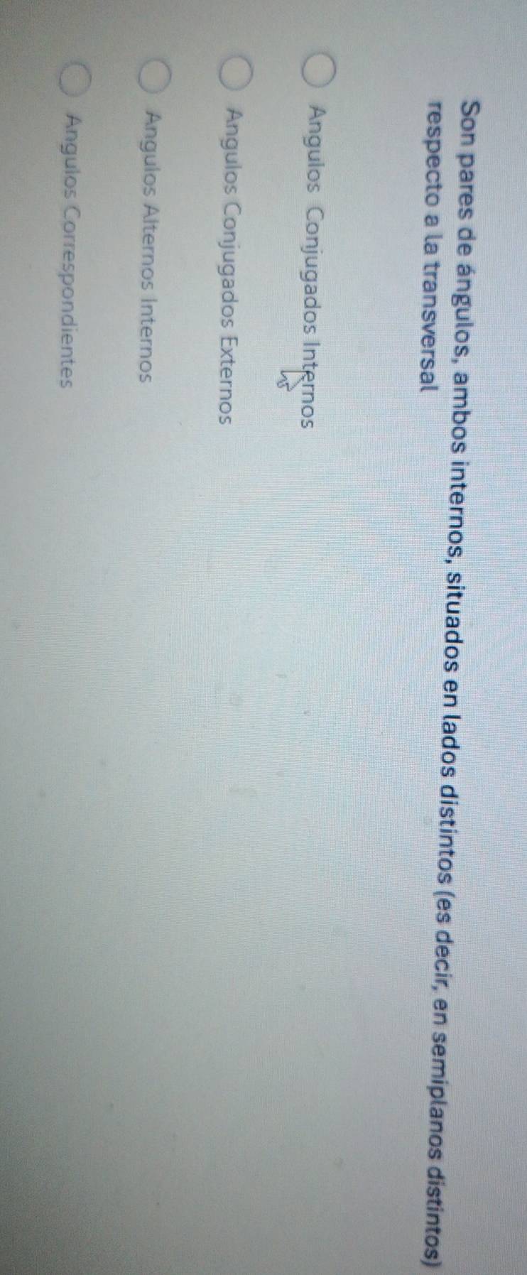 Son pares de ángulos, ambos internos, situados en lados distintos (es decir, en semiplanos distintos)
respecto a la transversal
Ángulos Conjugados Internos
Angulos Conjugados Externos
Angulos Alternos Internos
Angulos Correspondientes