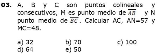 A, B y C son puntos colineales y
consecutivos, M es punto medio de overline AB y N
punto medio de overline BC. Calcular AC, AN=57 y
MC=48.
a) 32 b) 70 c) 100
d) 64 e) 50