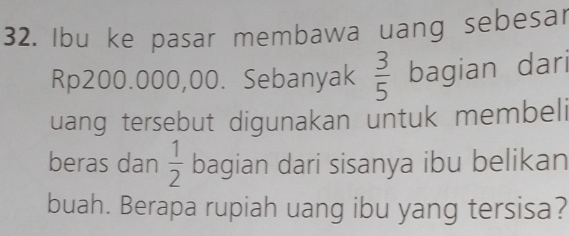 Ibu ke pasar membawa uang sebesar
Rp200.000,00. Sebanyak  3/5  bagian dari 
uang tersebut digunakan untuk membeli 
beras dan  1/2  bagian dari sisanya ibu belikan 
buah. Berapa rupiah uang ibu yang tersisa?