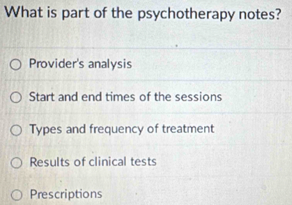 What is part of the psychotherapy notes?
Provider's analysis
Start and end times of the sessions
Types and frequency of treatment
Results of clinical tests
Prescriptions