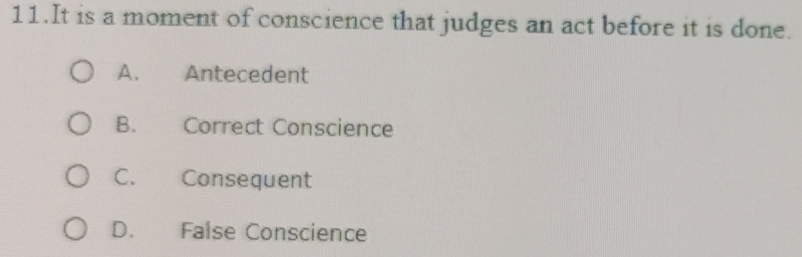 It is a moment of conscience that judges an act before it is done.
A. Antecedent
B. Correct Conscience
C. Consequent
D. False Conscience