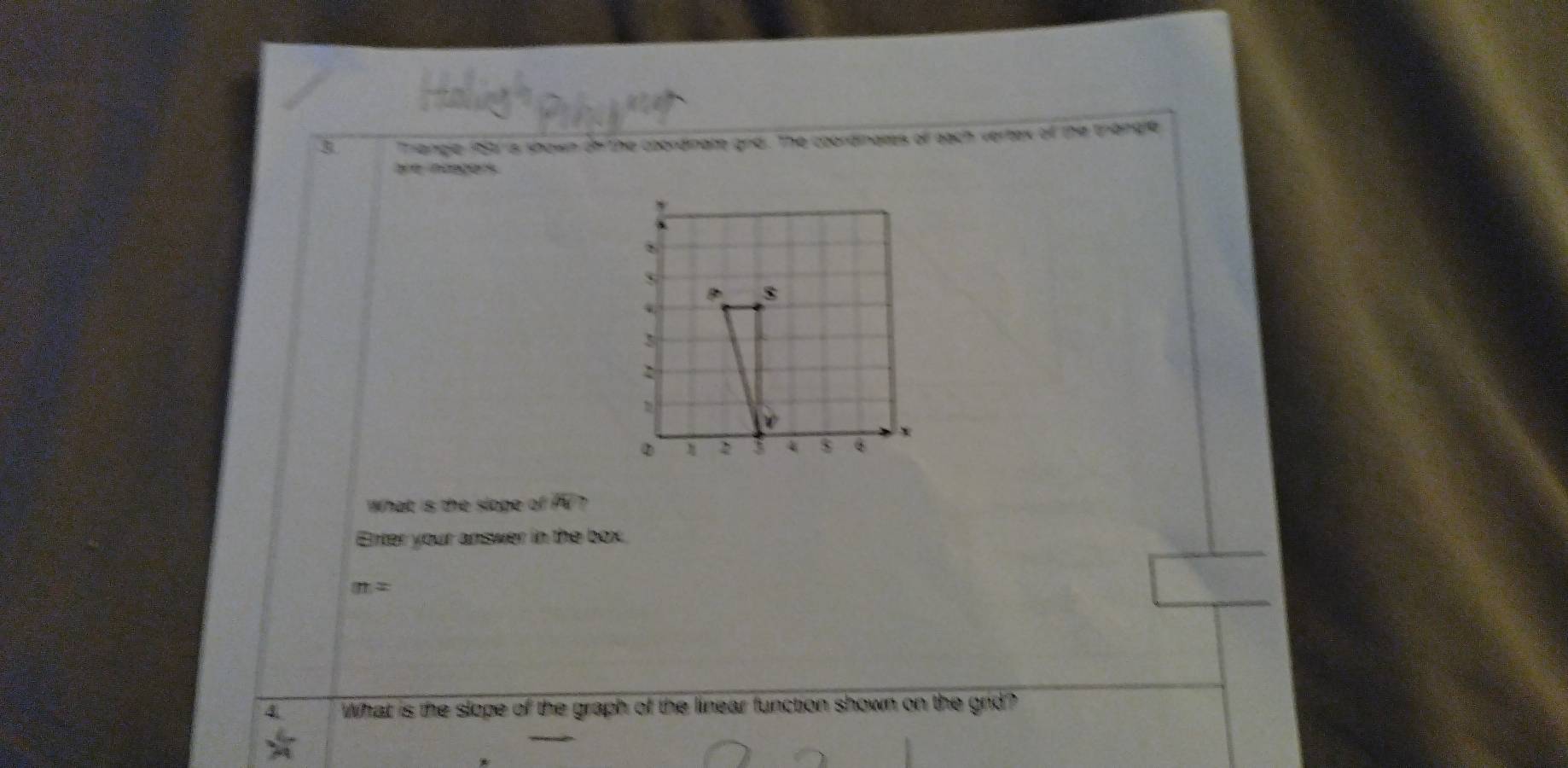 Triangle 183 is shown on the coordinate and. The coordinates of each vertex of the trangle 
ae nages 
What is the slope of PV ? 
Enter your answer in the box.
at=
4 What is the slope of the graph of the linear function shown on the grid?