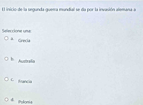 El inicio de la segunda guerra mundial se da por la invasión alemana a
Seleccione una:
a. Grecia
b. Australia
C. Francia
d. Polonia