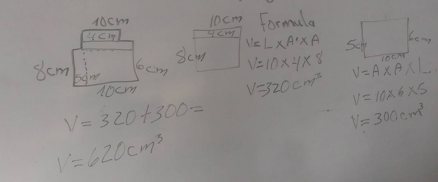 10sm 10cm Formula
2(cm Hcm
1/sL* A
Scm
lcm
8cm 5àm
V=10* 4* 8 V=A* A* 1
10cm
V=320cm^3 V=10* 6* 5
V=320+300=
V=300cm^3
V=620cm^3