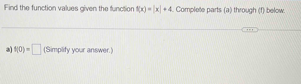 Find the function values given the function f(x)=|x|+4. Complete parts (a) through (f) below. 
a) f(0)=□ (Simplify your answer.)