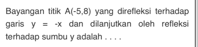 Bayangan titik A(-5,8) yang direfleksi terhadap 
garis y=-x dan dilanjutkan oleh refleksi 
terhadap sumbu y adalah . . . .