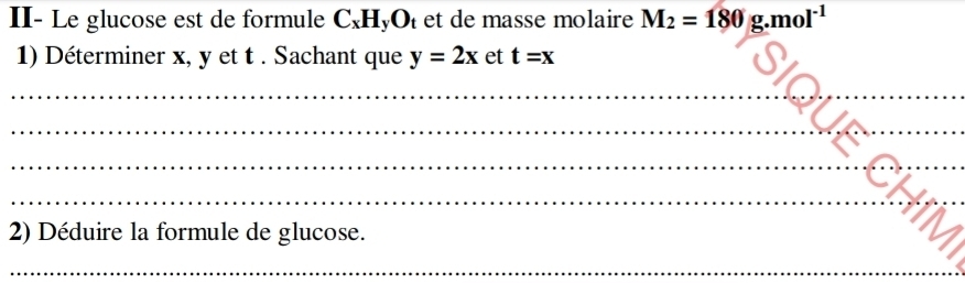 II- Le glucose est de formule C_x HyOï et de masse molaire M_2=180g.mol^(-1)
1) Déterminer x, y et t. Sachant que y=2x et t=x
_ 
_ 
_ 
_ 
2) Déduire la formule de glucose. 
_