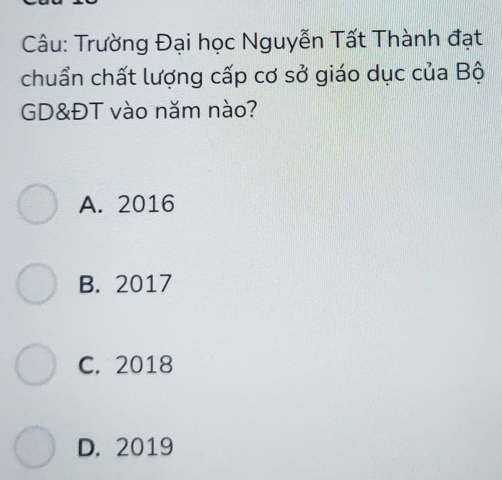 Trường Đại học Nguyễn Tất Thành đạt
chuẩn chất lượng cấp cơ sở giáo dục của Bộ
GD&ĐT vào năm nào?
A. 2016
B. 2017
C. 2018
D. 2019