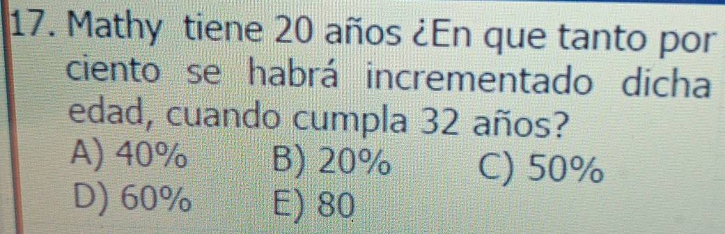 Mathy tiene 20 años ¿En que tanto por
ciento se habrá incrementado dicha
edad, cuando cumpla 32 años?
A) 40% B) 20%
C) 50%
D) 60% E) 80