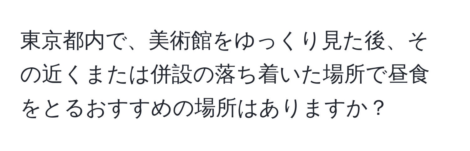 東京都内で、美術館をゆっくり見た後、その近くまたは併設の落ち着いた場所で昼食をとるおすすめの場所はありますか？