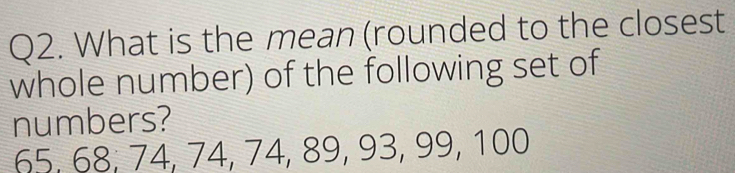 What is the mean (rounded to the closest 
whole number) of the following set of 
numbers?
65, 68, 74, 74, 74, 89, 93, 99, 100