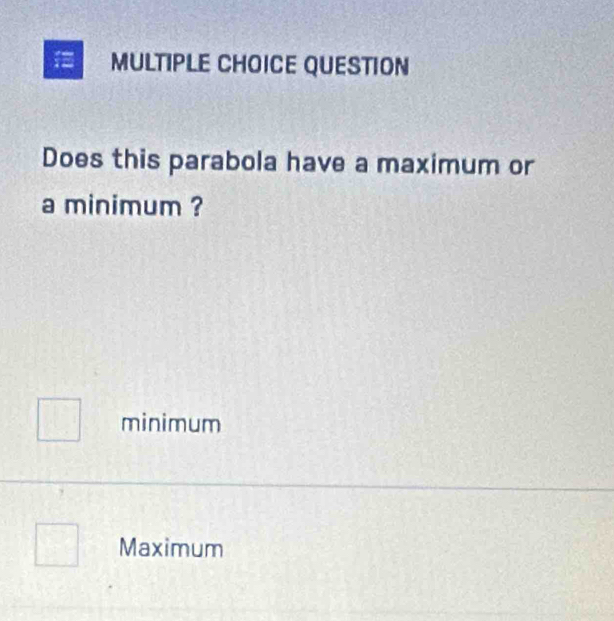 QUESTION
Does this parabola have a maximum or
a minimum ?
minimum
Maximum