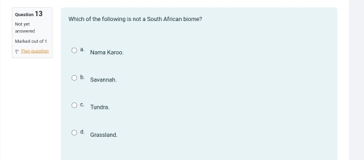 Not ye'! Which of the following is not a South African biome?
an swered
Marked out of 1
** Elag question a. Nama Karoo.
b Savannah
C. Tundra.
d. Grassland