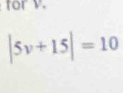 for v.
|5v+15|=10