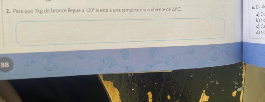 Para que 1kg de bronce llegue a 120° si esta a una temperatura ambiente de 22°C. 
6. El cal 
a) De
b) Nc
c) Ca
d) N
88