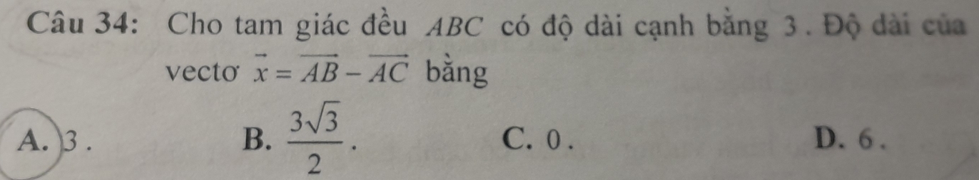 Cho tam giác đều ABC có độ dài cạnh bằng 3. Độ dài của
vecto vector x=vector AB-vector AC bằng
A. 3. B.  3sqrt(3)/2 . C. 0. D. 6.