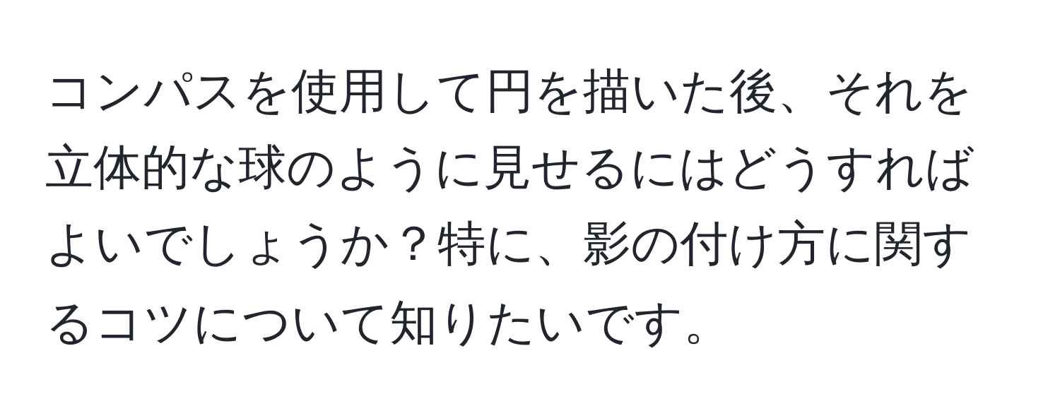 コンパスを使用して円を描いた後、それを立体的な球のように見せるにはどうすればよいでしょうか？特に、影の付け方に関するコツについて知りたいです。