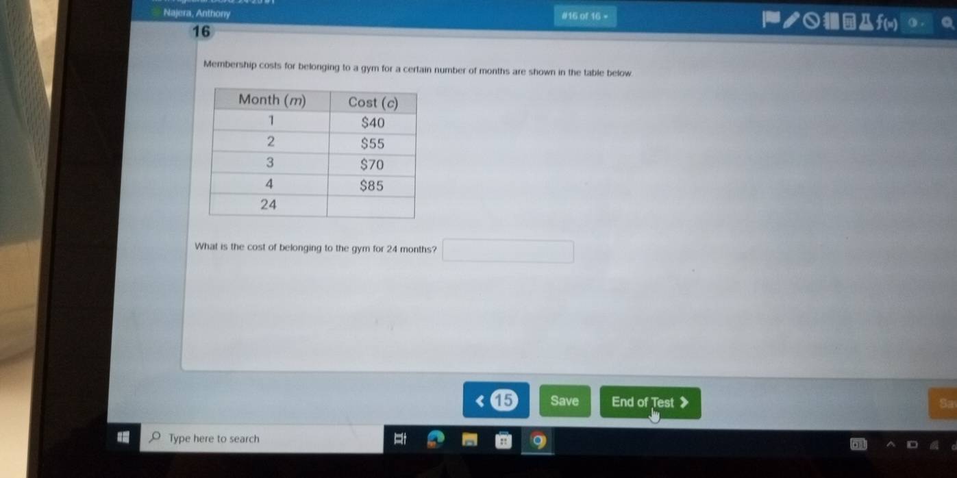 Najera, Anthony #16 of 16 = =ク○@f(w) 
16 
Membership costs for belonging to a gym for a certain number of months are shown in the table below 
What is the cost of belonging to the gym for 24 months? □ 
15 Save End of Test 》 Sa 
Type here to search