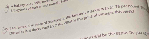 A bakery used 25% more 
kilograms of butter last month, how 
2. Last week, the price of oranges at the farmer's market was $1.75 per pound. This 
the price has decreased by 20%. What is the price of oranges this week
rtions will be the same. Do you agre