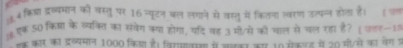 8.4 किपा द्रेव्यमान की वस्तु पर 16 न्यूटन बल लगाने से वस्तु में कितना त्वरण उत्पन्न होता है। उच 
10.एक 50 किम्रा के व्यक्ति को संवेग क्या होगा, यदि वह 3 मी/से को चाल सेचल रहा है? (उतन-1 
एक कार का द्रव्यमान 1000 किग्रा है। वियमावसा में चलक का 10 सेकणड में 20 मी/से का वेग प्र