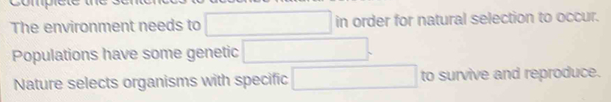 The environment needs to □ in order for natural selection to occur. 
Populations have some genetic □ 
Nature selects organisms with specific □ to survive and reproduce.