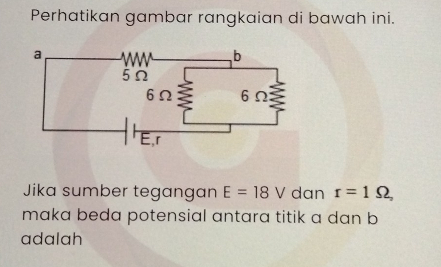 Perhatikan gambar rangkaian di bawah ini. 
Jika sumber tegangan E=18V dan r=1Omega , 
maka beda potensial antara titik a dan b
adalah