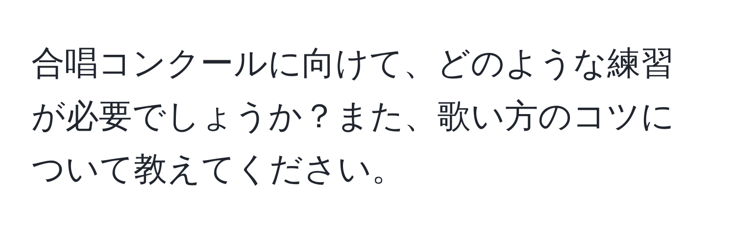 合唱コンクールに向けて、どのような練習が必要でしょうか？また、歌い方のコツについて教えてください。