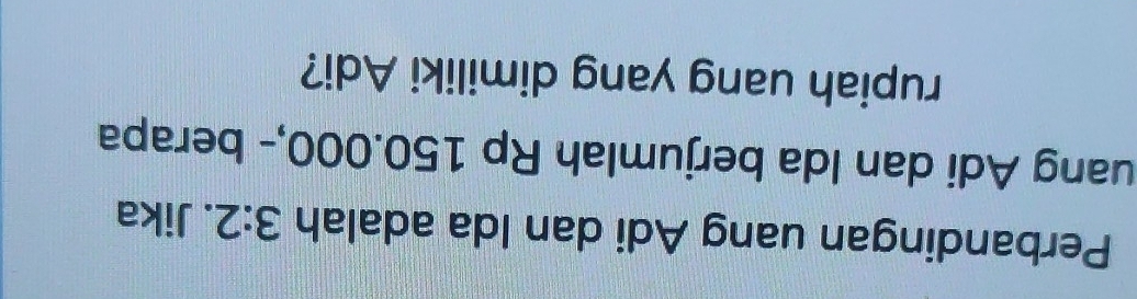 Perbandingan uang Adi dan Ida adalah 3:2. Jika 
uang Adi dan Ida berjumlah Rp 150.000,- berapa 
rupiah uang yang dimiliki Adi?