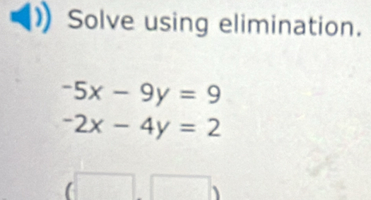 Solve using elimination.
-5x-9y=9
-2x-4y=2