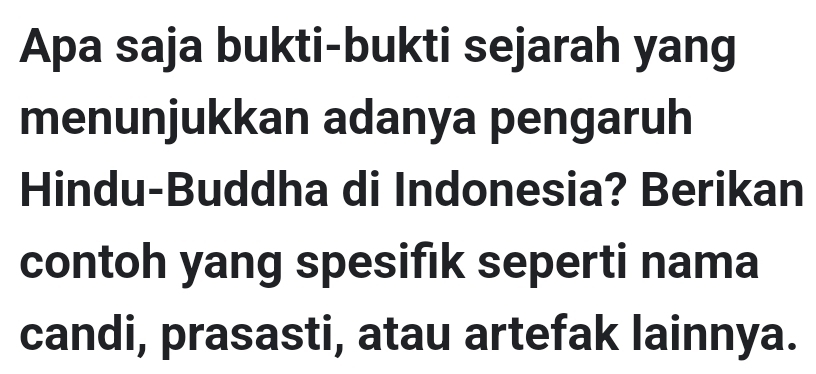 Apa saja bukti-bukti sejarah yang 
menunjukkan adanya pengaruh 
Hindu-Buddha di Indonesia? Berikan 
contoh yang spesifik seperti nama 
candi, prasasti, atau artefak lainnya.