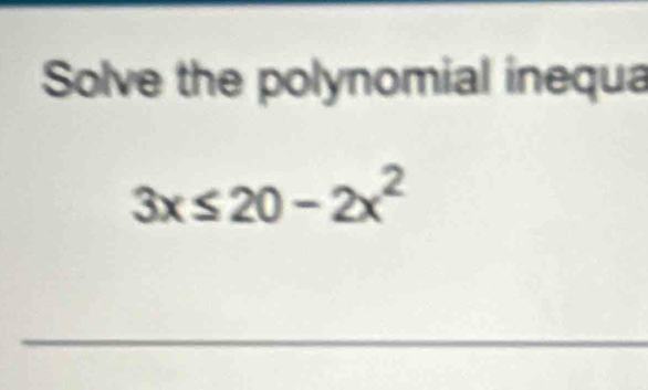 Solve the polynomial inequa
3x≤ 20-2x^2