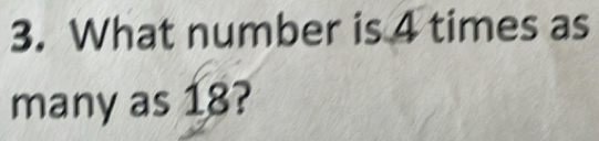 What number is 4 times as 
many as 18?