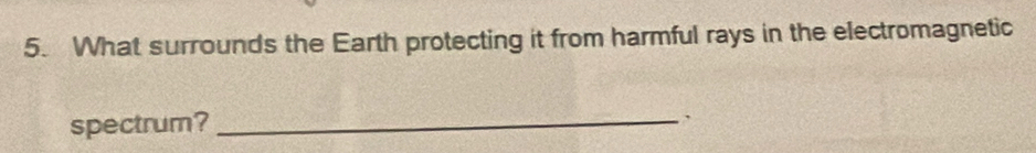 What surrounds the Earth protecting it from harmful rays in the electromagnetic 
spectrum? _`