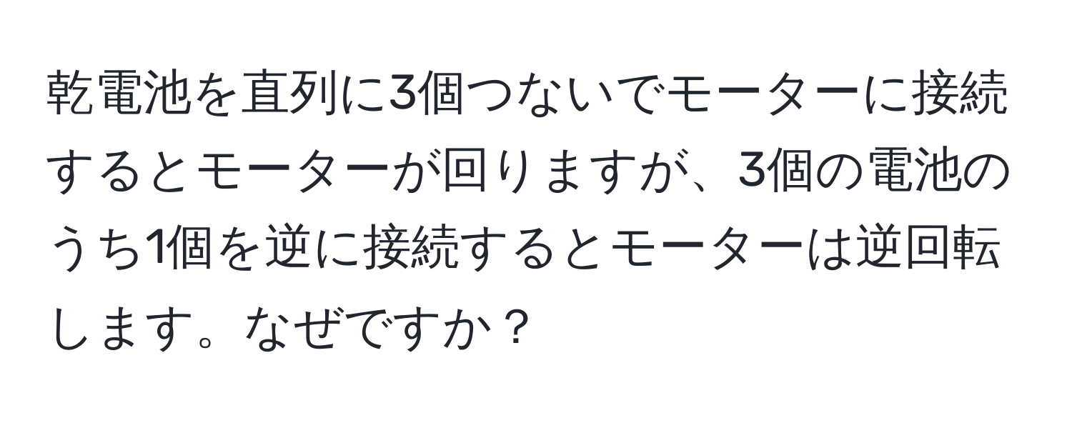 乾電池を直列に3個つないでモーターに接続するとモーターが回りますが、3個の電池のうち1個を逆に接続するとモーターは逆回転します。なぜですか？