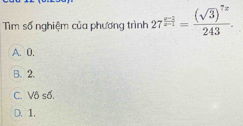 Tìm số nghiệm của phương trình 27^(frac x-2)x-1=frac (sqrt(3))^7x243.
A. 0.
B. 2.
C. Vô số.
D. 1.