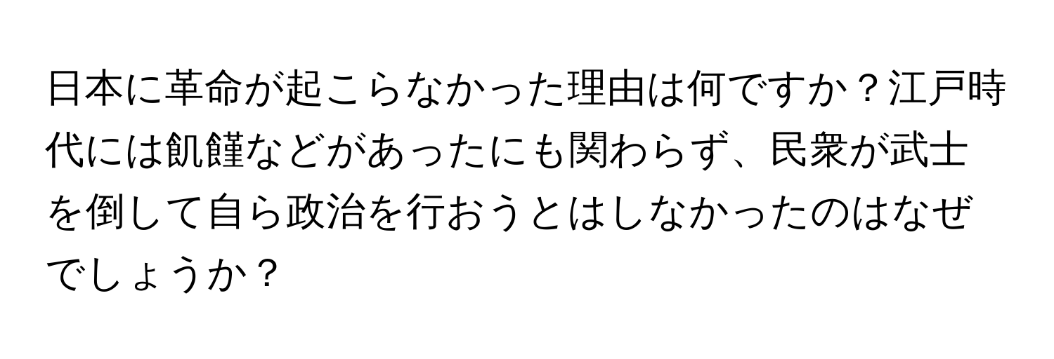 日本に革命が起こらなかった理由は何ですか？江戸時代には飢饉などがあったにも関わらず、民衆が武士を倒して自ら政治を行おうとはしなかったのはなぜでしょうか？