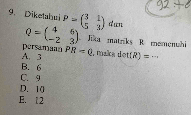 Diketahui P=beginpmatrix 3&1 5&3endpmatrix dan
Q=beginpmatrix 4&6 -2&3endpmatrix. Jika matriks R memenuhi
persamaan PR=Q , maka det(R)=... _
A. 3
B. 6
C. 9
D. 10
E. 12