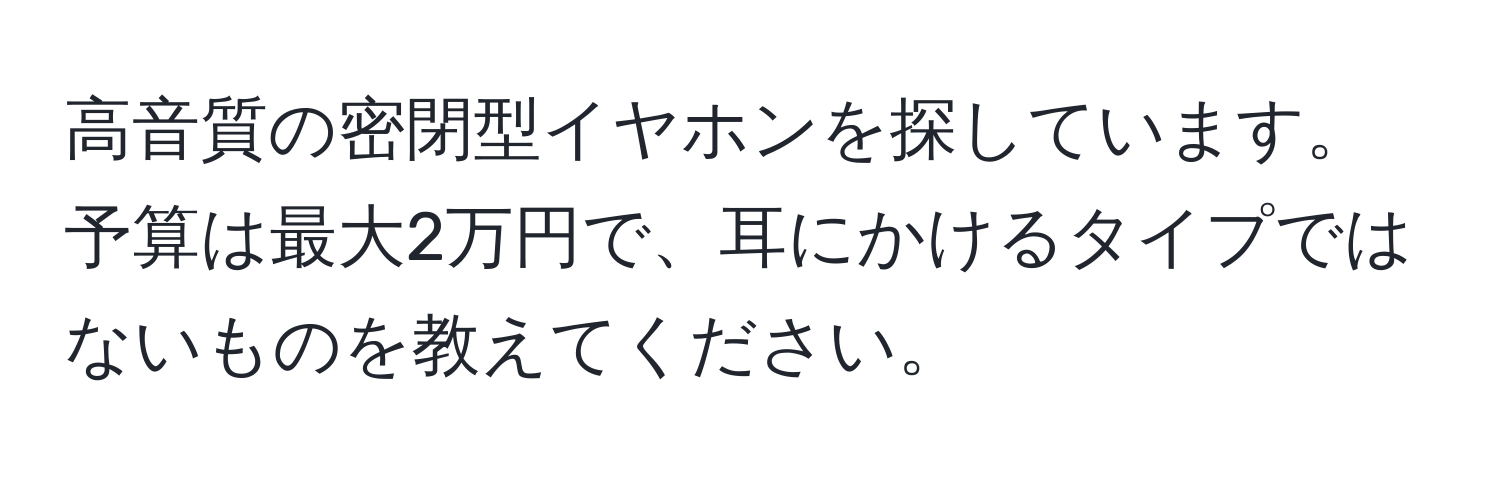 高音質の密閉型イヤホンを探しています。予算は最大2万円で、耳にかけるタイプではないものを教えてください。