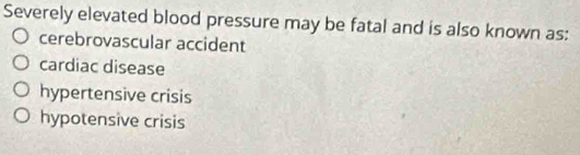 Severely elevated blood pressure may be fatal and is also known as:
cerebrovascular accident
cardiac disease
hypertensive crisis
hypotensive crisis