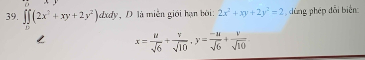 ∈t ∈tlimits _D(2x^2+xy+2y^2)dxdy , D là miền giới hạn bởi: 2x^2+xy+2y^2=2 , dùng phép đổi biển:
x= u/sqrt(6) + v/sqrt(10) , y= (-u)/sqrt(6) + v/sqrt(10) .