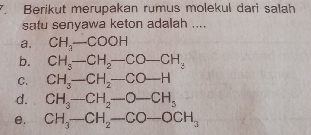 Berikut merupakan rumus molekul dari salah
satu senyawa keton adalah ....
a. CH_3-COOH
b. CH_3-CH_2-CO-CH_3
C. CH_3-CH_2-CO-H
d. CH_3-CH_2-O-CH_3
e. CH_3-CH_2-CO-OCH_3