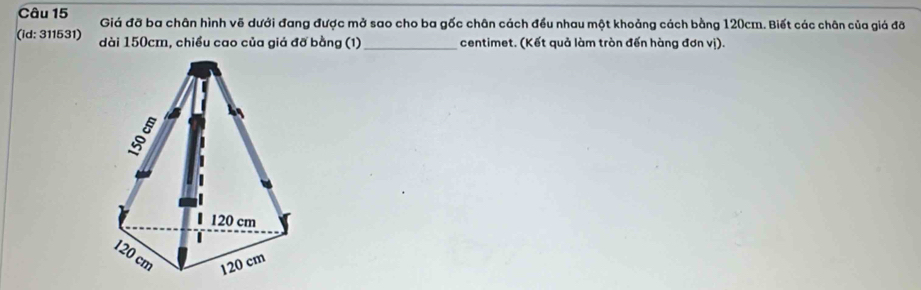 Giá đỡ ba chân hình vẽ dưới đang được mở sao cho ba gốc chân cách đều nhau một khoảng cách bằng 120cm. Biết các chân của giá đỡ 
(id: 311531) dài 150cm, chiều cao của giả đỡ bằng (1)_ centimet. (Kết quả làm tròn đến hàng đơn vị).