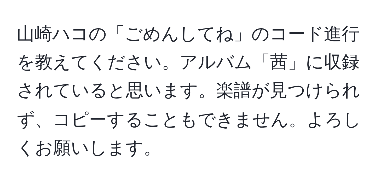 山崎ハコの「ごめんしてね」のコード進行を教えてください。アルバム「茜」に収録されていると思います。楽譜が見つけられず、コピーすることもできません。よろしくお願いします。