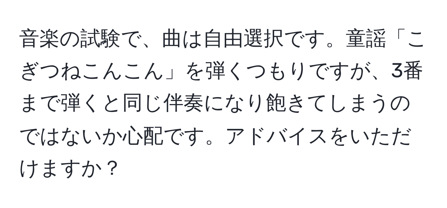 音楽の試験で、曲は自由選択です。童謡「こぎつねこんこん」を弾くつもりですが、3番まで弾くと同じ伴奏になり飽きてしまうのではないか心配です。アドバイスをいただけますか？