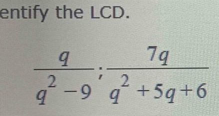 entify the LCD.
 q/q^2-9 ;  7q/q^2+5q+6 