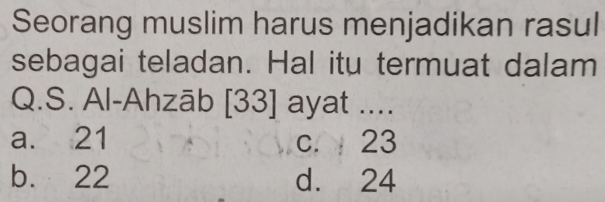 Seorang muslim harus menjadikan rasul
sebagai teladan. Hal itu termuat dalam
Q.S. Al-Ahzāb [33] ayat ....
a. 21 c. 23
b. 22 d. 24