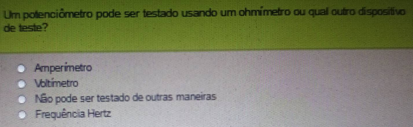 Um potenciômetro pode ser testado usando um ohmímetro ou qual outro dispositivo
de teste?
Amperimetro
Voltimetro
Não pode ser testado de outras maneiras
Frequência Hertz