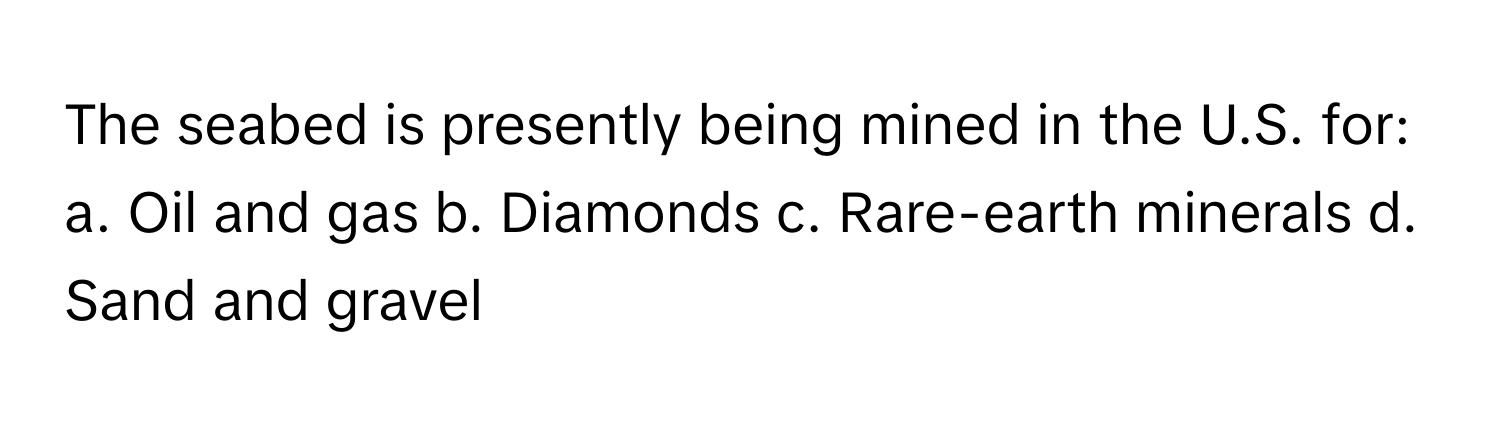 The seabed is presently being mined in the U.S. for:

a. Oil and gas  b. Diamonds  c. Rare-earth minerals  d. Sand and gravel